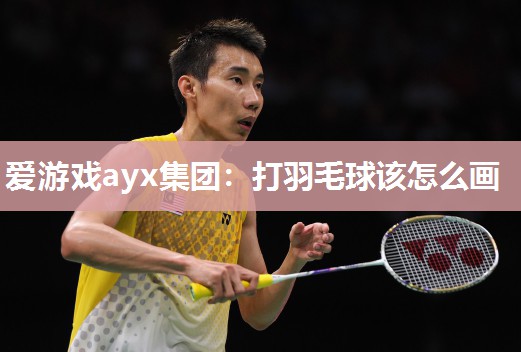 爱游戏ayx集团：打羽毛球该怎么画