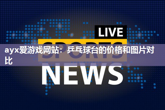 ayx爱游戏网站：乒乓球台的价格和图片对比