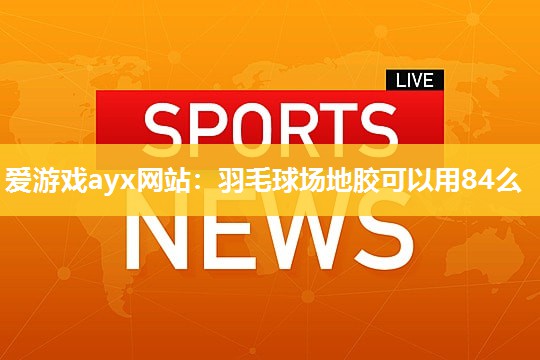 爱游戏ayx网站：羽毛球场地胶可以用84么