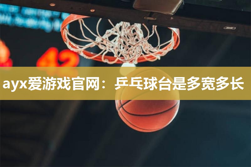 ayx爱游戏官网：乒乓球台是多宽多长