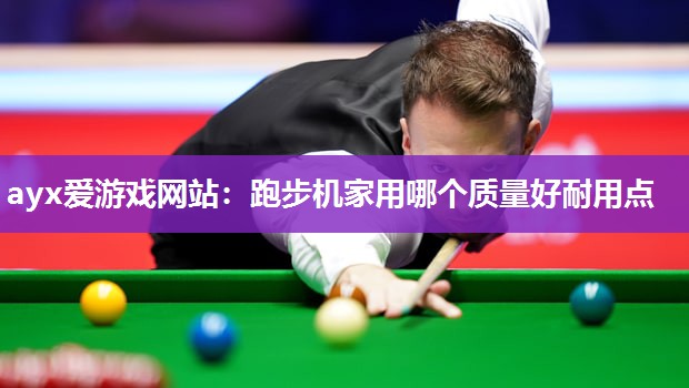 ayx爱游戏网站：跑步机家用哪个质量好耐用点