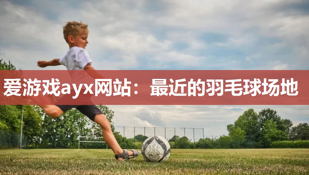 爱游戏ayx网站：最近的羽毛球场地