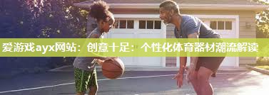 爱游戏ayx网站：创意十足：个性化体育器材潮流解读