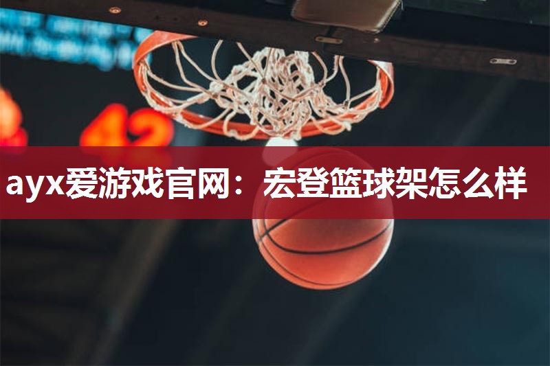 ayx爱游戏官网：宏登篮球架怎么样