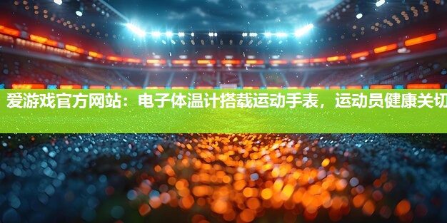 爱游戏官方网站：电子体温计搭载运动手表，运动员健康关切