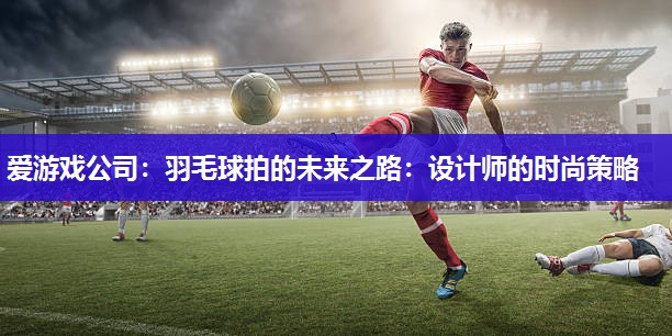 爱游戏公司：羽毛球拍的未来之路：设计师的时尚策略