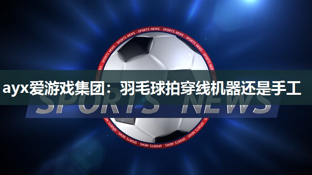 ayx爱游戏集团：羽毛球拍穿线机器还是手工