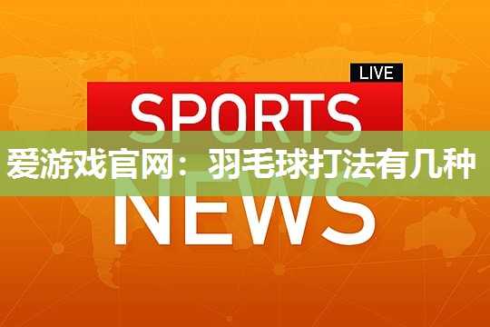爱游戏官网：羽毛球打法有几种