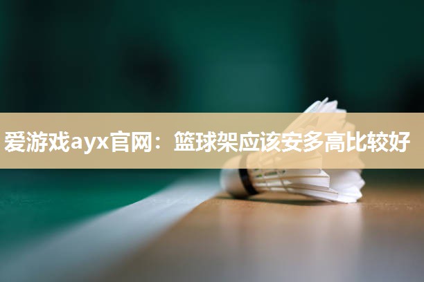 爱游戏ayx官网：篮球架应该安多高比较好