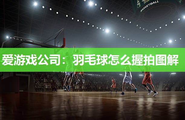 爱游戏公司：羽毛球怎么握拍图解