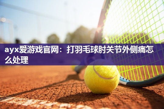 ayx爱游戏官网：打羽毛球肘关节外侧痛怎么处理