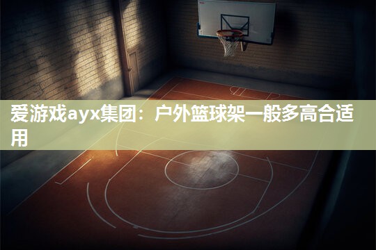 爱游戏ayx集团：户外篮球架一般多高合适用