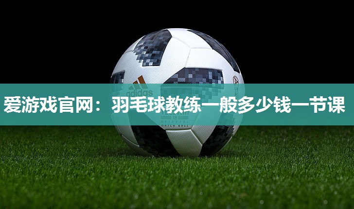 爱游戏官网：羽毛球教练一般多少钱一节课