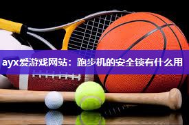 ayx爱游戏网站：跑步机的安全锁有什么用