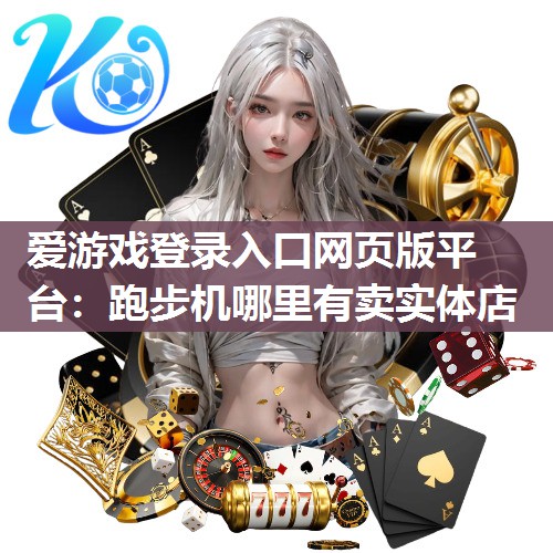 爱游戏登录入口网页版平台：跑步机哪里有卖实体店