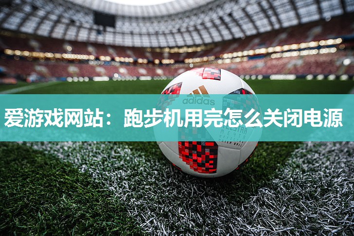 爱游戏网站：跑步机用完怎么关闭电源