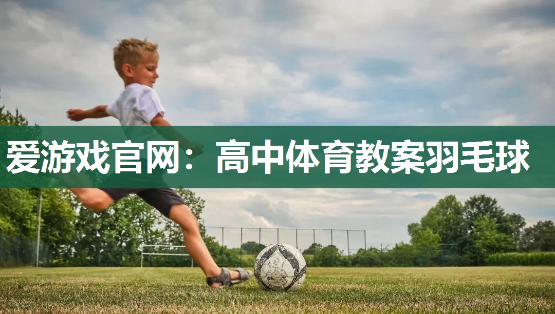 爱游戏官网：高中体育教案羽毛球