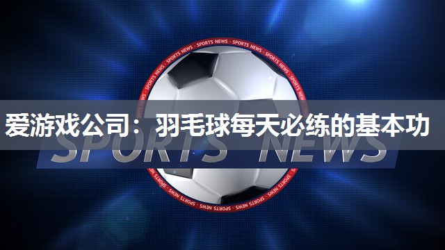 爱游戏公司：羽毛球每天必练的基本功