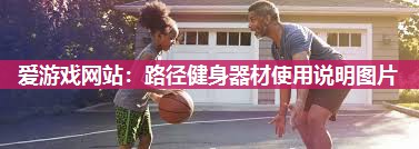 爱游戏网站：路径健身器材使用说明图片
