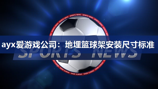 ayx爱游戏公司：地埋篮球架安装尺寸标准