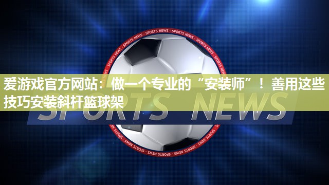 爱游戏官方网站：做一个专业的“安装师”！善用这些技巧安装斜杆篮球架