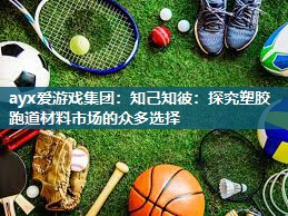 ayx爱游戏集团：知己知彼：探究塑胶跑道材料市场的众多选择