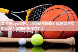 爱游戏ayx官网：球场秘术揭密！篮球架大梁的诱发力量如何优化技巧！