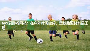 ayx爱游戏网站：在户外休闲空间，塑胶跑道材料是王道