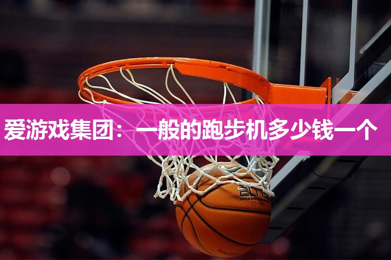 爱游戏集团：一般的跑步机多少钱一个