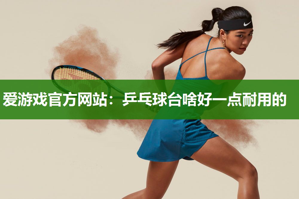 爱游戏官方网站：乒乓球台啥好一点耐用的