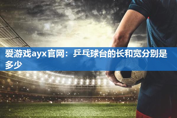 爱游戏ayx官网：乒乓球台的长和宽分别是多少