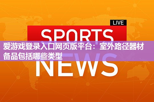 爱游戏登录入口网页版平台：室外路径器材备品包括哪些类型
