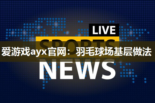 爱游戏ayx官网：羽毛球场基层做法