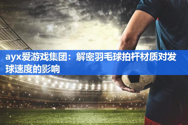 ayx爱游戏集团：解密羽毛球拍杆材质对发球速度的影响