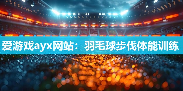 爱游戏ayx网站：羽毛球步伐体能训练