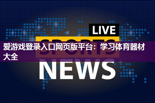 爱游戏登录入口网页版平台：学习体育器材大全