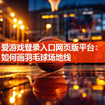 爱游戏登录入口网页版平台：如何画羽毛球场地线