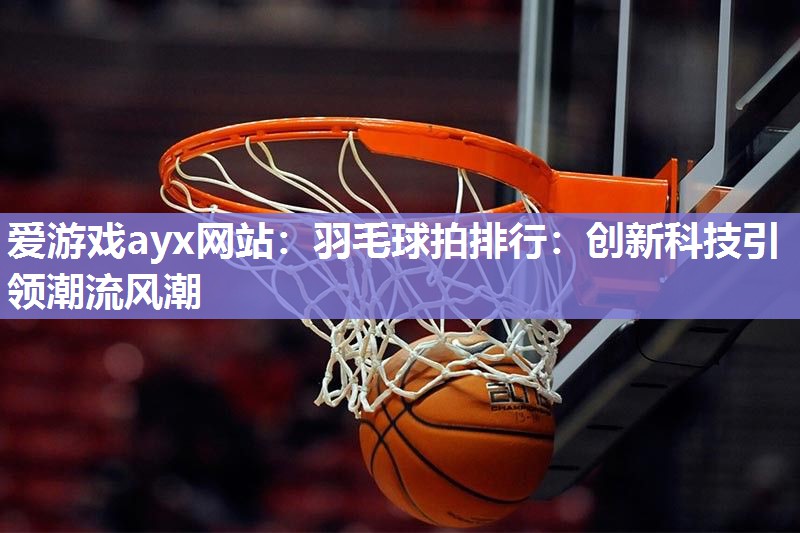爱游戏ayx网站：羽毛球拍排行：创新科技引领潮流风潮