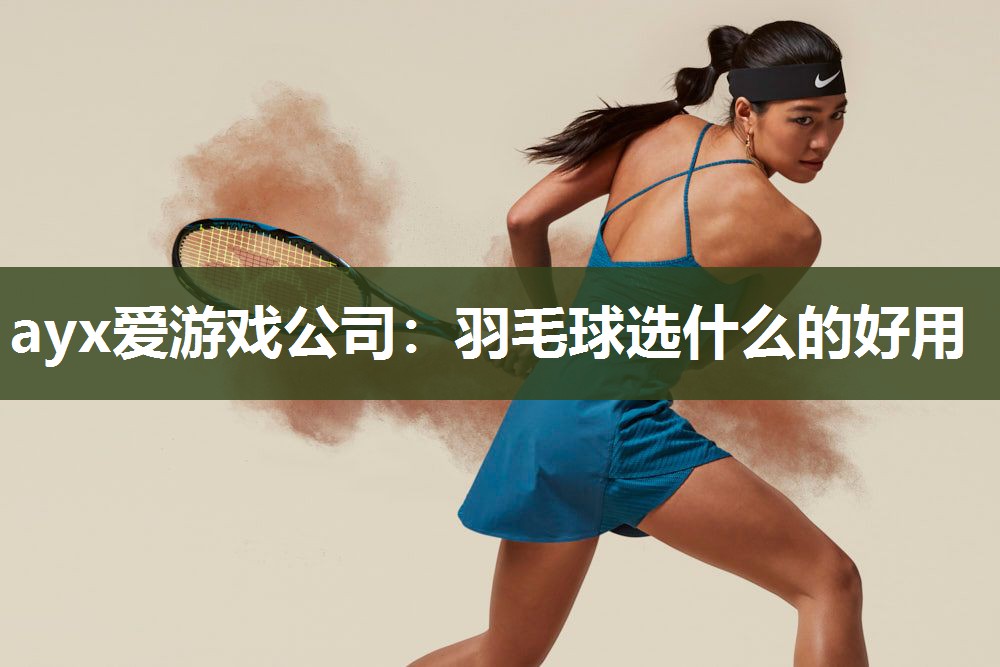 ayx爱游戏公司：羽毛球选什么的好用