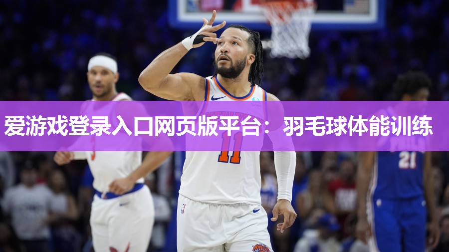 爱游戏登录入口网页版平台：羽毛球体能训练