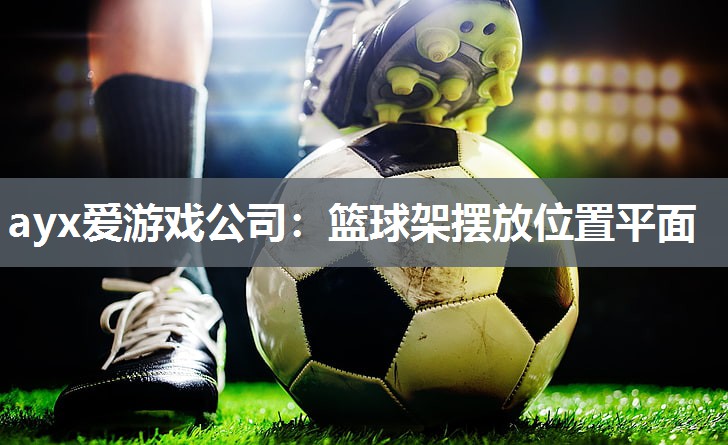 ayx爱游戏公司：篮球架摆放位置平面