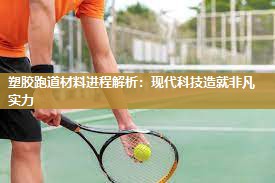 塑胶跑道材料进程解析：现代科技造就非凡实力