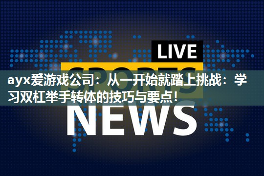 从一开始就踏上挑战：学习双杠举手转体的技巧与要点！