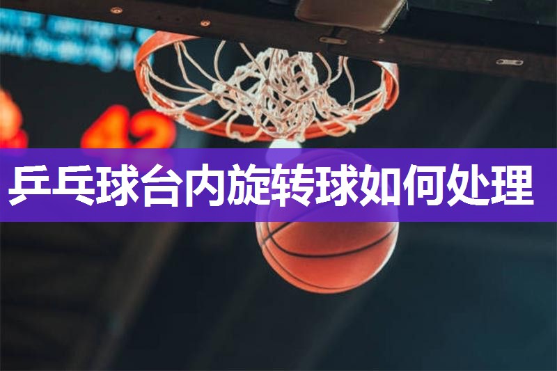 乒乓球台内旋转球如何处理