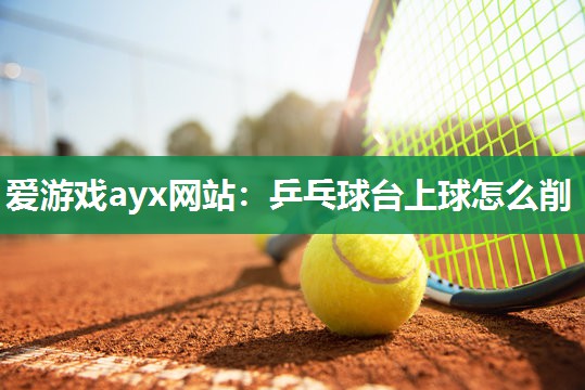 乒乓球台上球怎么削