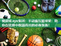 手动液压篮球架：助你在比赛中脱颖而出的必备装备！