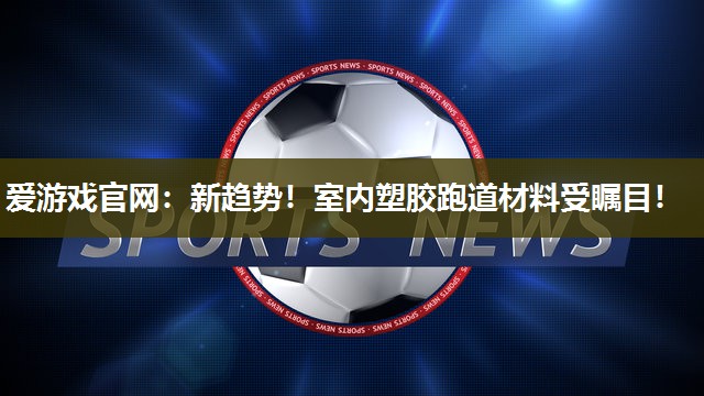 新趋势！室内塑胶跑道材料受瞩目！