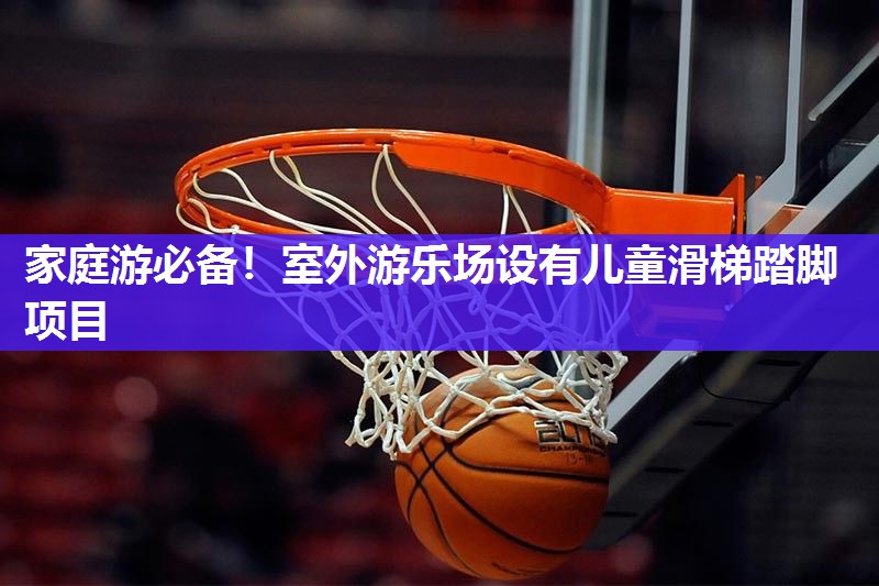 家庭游必备！室外游乐场设有儿童滑梯踏脚项目