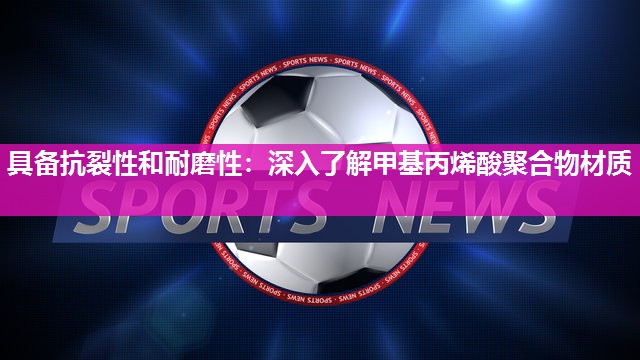 具备抗裂性和耐磨性：深入了解甲基丙烯酸聚合物材质