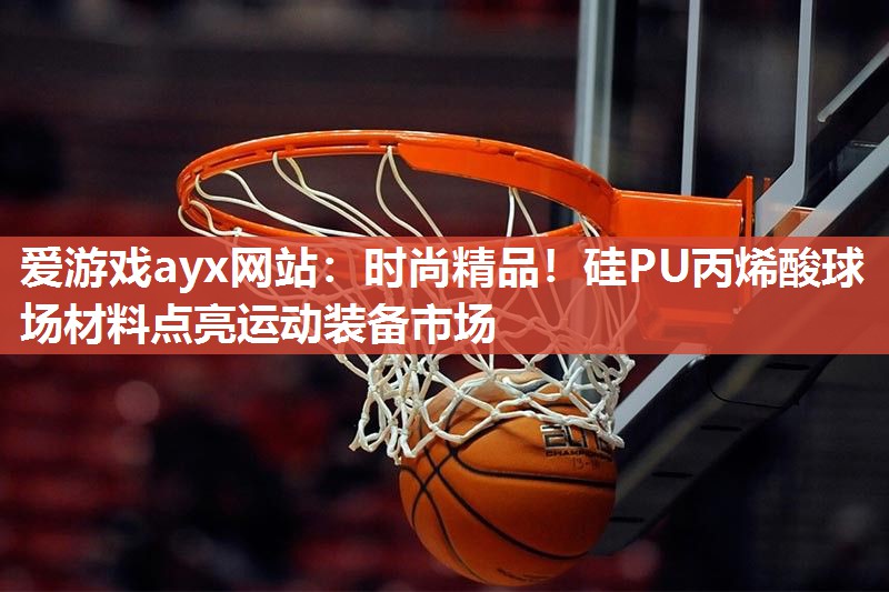 时尚精品！硅PU丙烯酸球场材料点亮运动装备市场